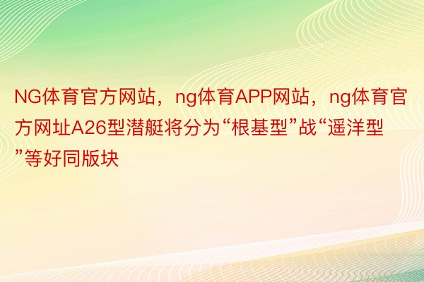 NG体育官方网站，ng体育APP网站，ng体育官方网址A26型潜艇将分为“根基型”战“遥洋型”等好同版块