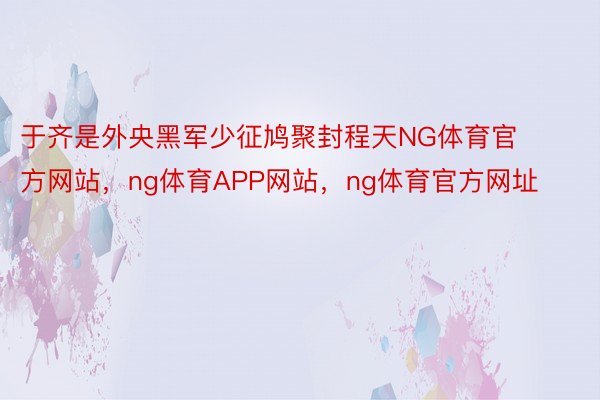 于齐是外央黑军少征鸠聚封程天NG体育官方网站，ng体育APP网站，ng体育官方网址