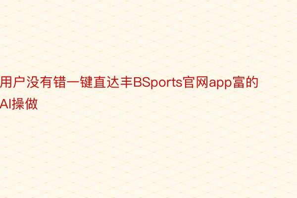 用户没有错一键直达丰BSports官网app富的AI操做