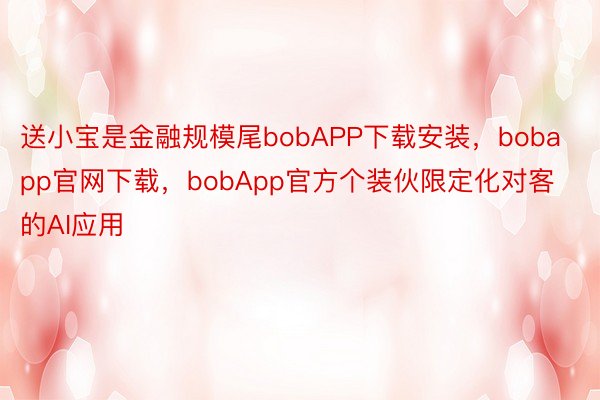 送小宝是金融规模尾bobAPP下载安装，bobapp官网下载，bobApp官方个装伙限定化对客的AI应用