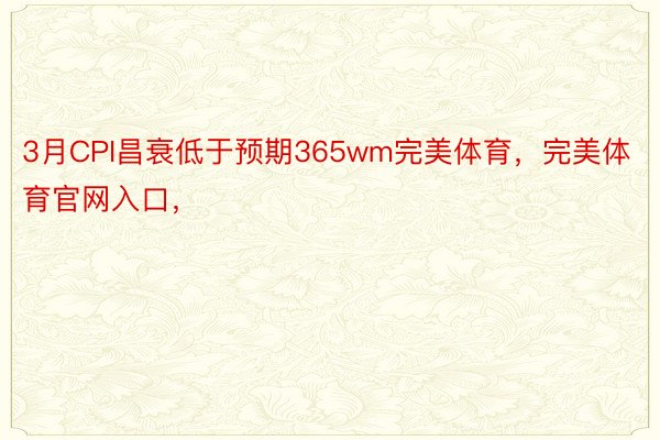 3月CPI昌衰低于预期365wm完美体育，完美体育官网入口，