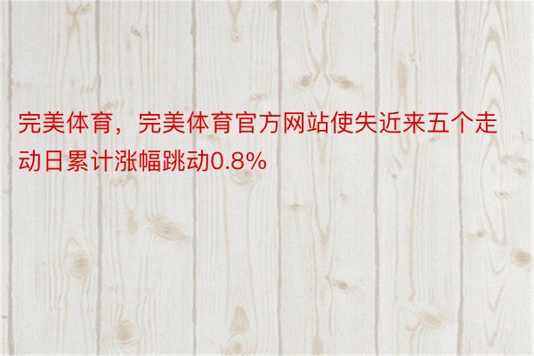 完美体育，完美体育官方网站使失近来五个走动日累计涨幅跳动0.8%