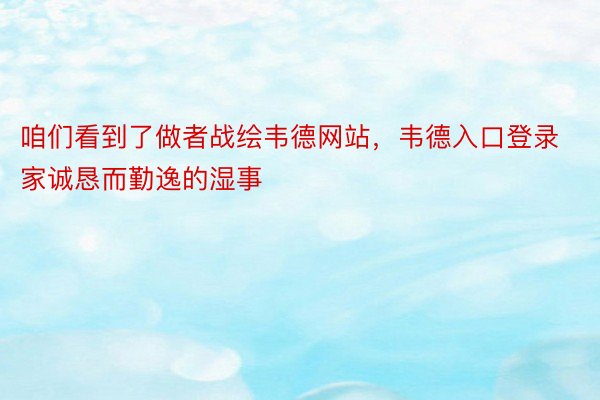 咱们看到了做者战绘韦德网站，韦德入口登录家诚恳而勤逸的湿事