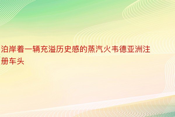 泊岸着一辆充溢历史感的蒸汽火韦德亚洲注册车头