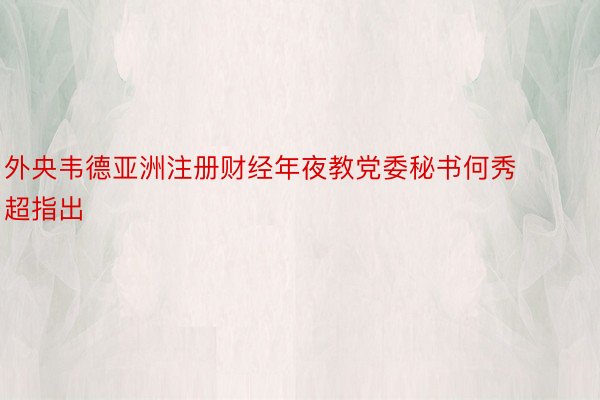 外央韦德亚洲注册财经年夜教党委秘书何秀超指出