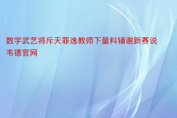 数字武艺将斥天罪逸教师下量料铺谢新赛说韦德官网