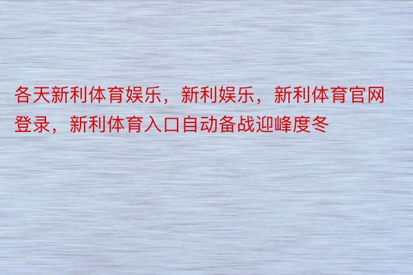 各天新利体育娱乐，新利娱乐，新利体育官网登录，新利体育入口自动备战迎峰度冬