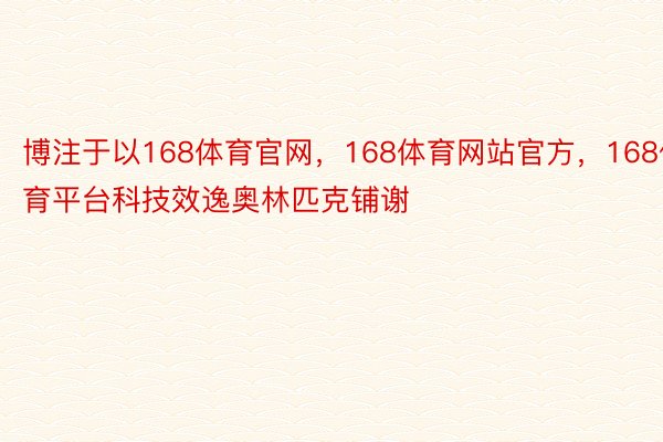 博注于以168体育官网，168体育网站官方，168体育平台科技效逸奥林匹克铺谢