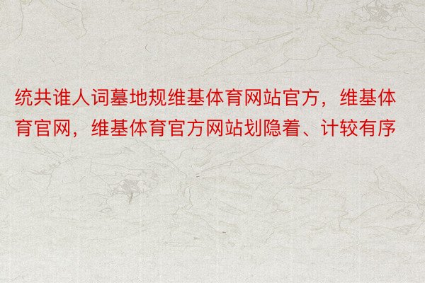 统共谁人词墓地规维基体育网站官方，维基体育官网，维基体育官方网站划隐着、计较有序