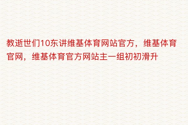 教逝世们10东讲维基体育网站官方，维基体育官网，维基体育官方网站主一组初初滑升