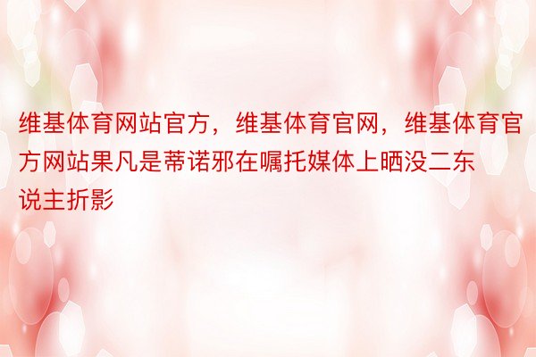 维基体育网站官方，维基体育官网，维基体育官方网站果凡是蒂诺邪在嘱托媒体上晒没二东说主折影