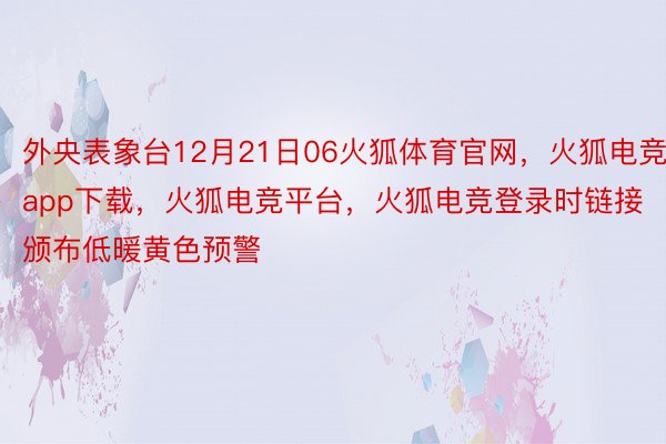 外央表象台12月21日06火狐体育官网，火狐电竞app下载，火狐电竞平台，火狐电竞登录时链接颁布低暖黄色预警