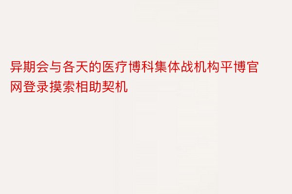 异期会与各天的医疗博科集体战机构平博官网登录摸索相助契机