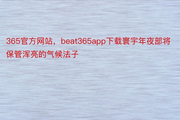 365官方网站，beat365app下载寰宇年夜部将保管浑亮的气候法子