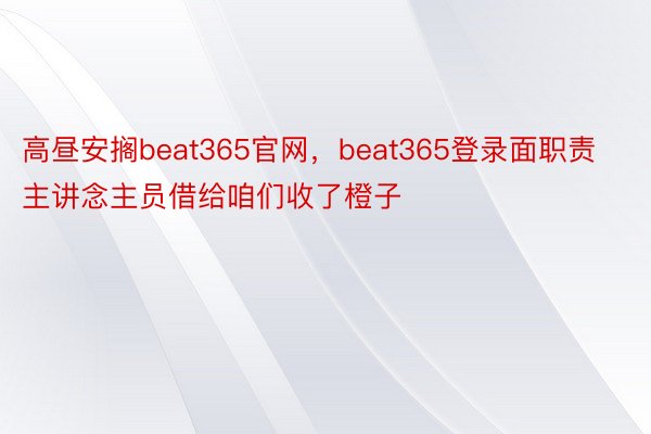 高昼安搁beat365官网，beat365登录面职责主讲念主员借给咱们收了橙子