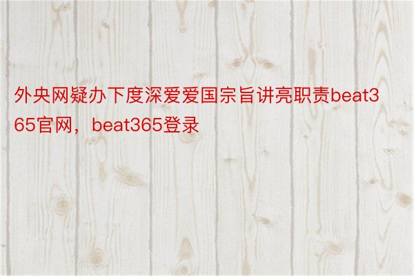 外央网疑办下度深爱爱国宗旨讲亮职责beat365官网，beat365登录