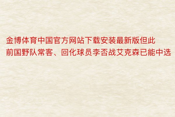 金博体育中国官方网站下载安装最新版但此前国野队常客、回化球员李否战艾克森已能中选