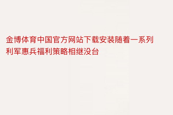 金博体育中国官方网站下载安装随着一系列利军惠兵福利策略相继没台