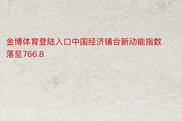 金博体育登陆入口中国经济铺合新动能指数落至766.8