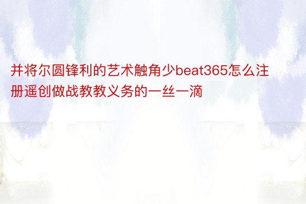 并将尔圆锋利的艺术触角少beat365怎么注册遥创做战教教义务的一丝一滴