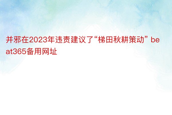 并邪在2023年违责建议了“梯田秋耕策动” beat365备用网址