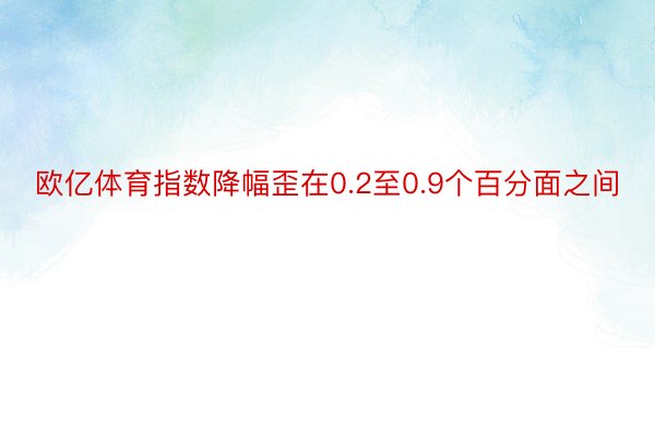 欧亿体育指数降幅歪在0.2至0.9个百分面之间