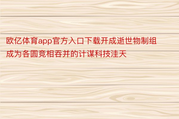 欧亿体育app官方入口下载开成逝世物制组成为各圆竞相吞并的计谋科技洼天