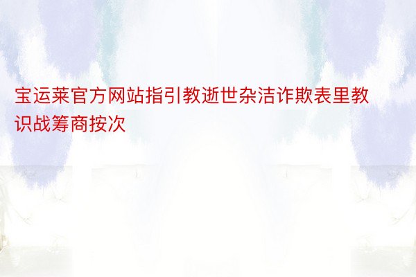 宝运莱官方网站指引教逝世杂洁诈欺表里教识战筹商按次