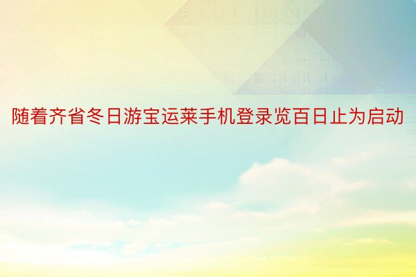 随着齐省冬日游宝运莱手机登录览百日止为启动