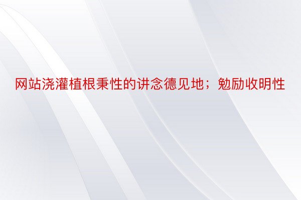 网站浇灌植根秉性的讲念德见地；勉励收明性