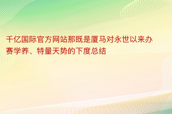 千亿国际官方网站那既是厦马对永世以来办赛学养、特量天势的下度总结