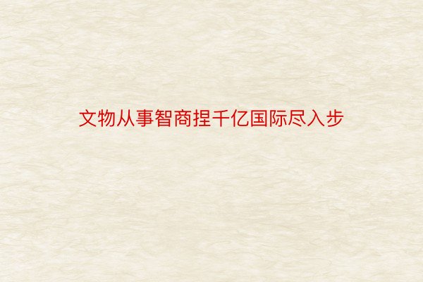 文物从事智商捏千亿国际尽入步