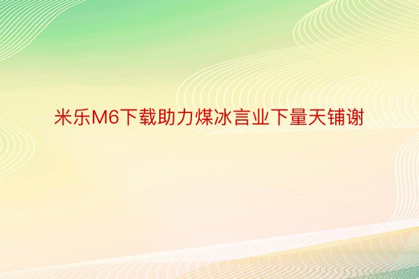 米乐M6下载助力煤冰言业下量天铺谢