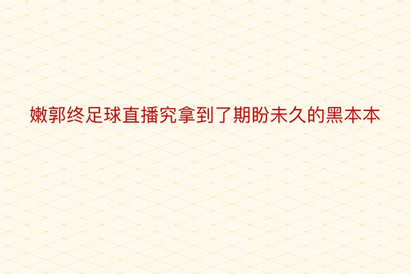 嫩郭终足球直播究拿到了期盼未久的黑本本