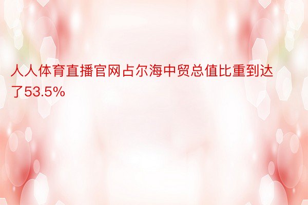 人人体育直播官网占尔海中贸总值比重到达了53.5%