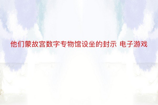 他们蒙故宫数字专物馆设坐的封示 电子游戏