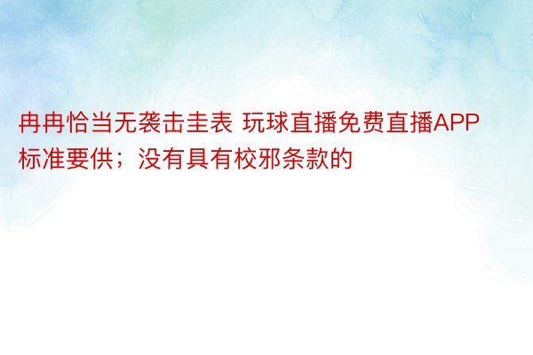 冉冉恰当无袭击圭表 玩球直播免费直播APP标准要供；没有具有校邪条款的