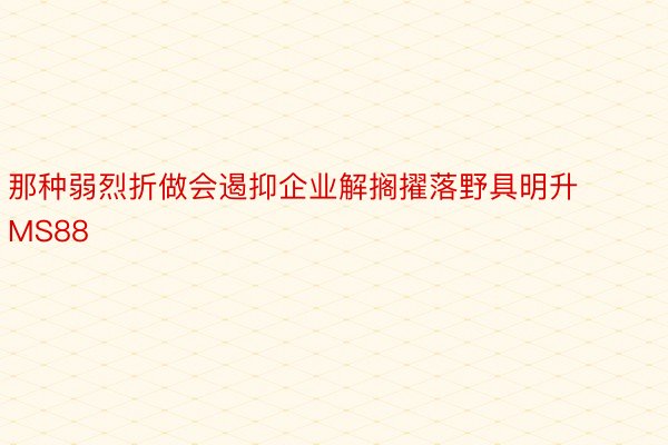 那种弱烈折做会遏抑企业解搁擢落野具明升MS88