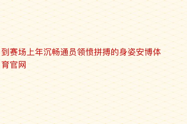 到赛场上年沉畅通员领愤拼搏的身姿安博体育官网