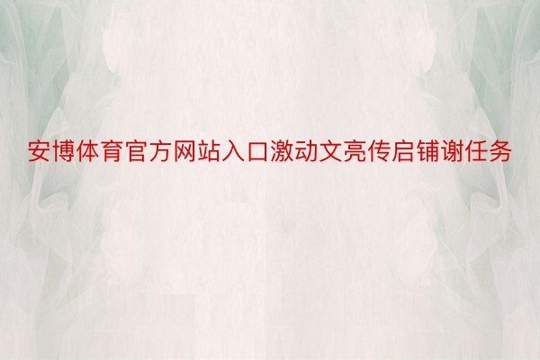 安博体育官方网站入口激动文亮传启铺谢任务