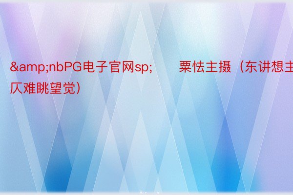 &nbPG电子官网sp;　　粟怯主摄（东讲想主仄难眺望觉）