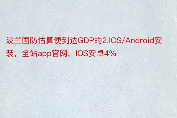 波兰国防估算便到达GDP的2.IOS/Android安装，全站app官网，IOS安卓4%