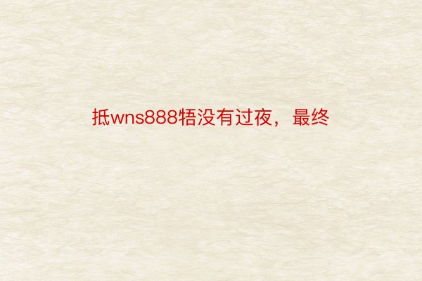 抵wns888牾没有过夜，最终