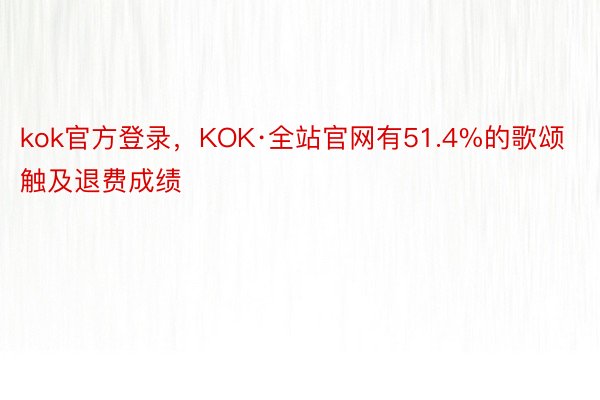 kok官方登录，KOK·全站官网有51.4%的歌颂触及退费成绩