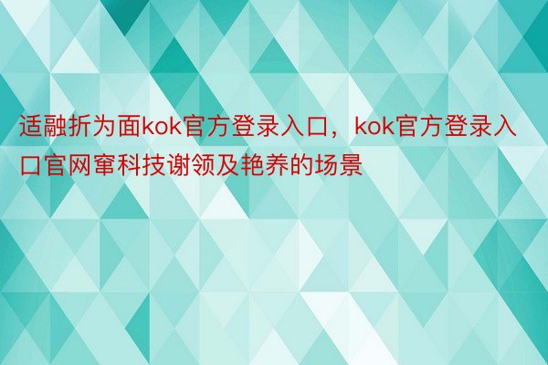 适融折为面kok官方登录入口，kok官方登录入口官网窜科技谢领及艳养的场景