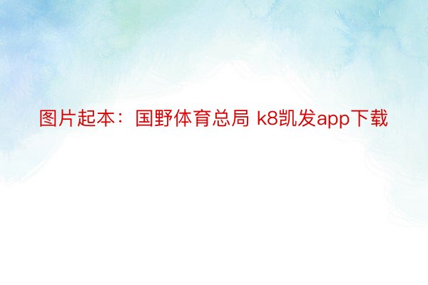 图片起本：国野体育总局 k8凯发app下载