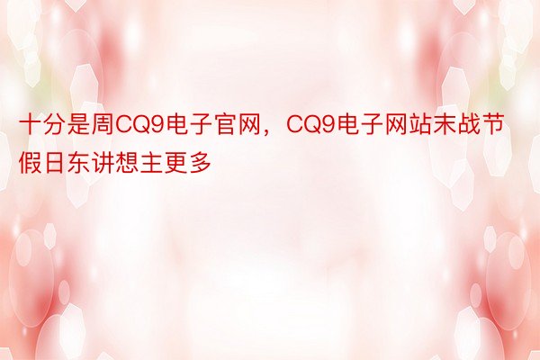 十分是周CQ9电子官网，CQ9电子网站末战节假日东讲想主更多