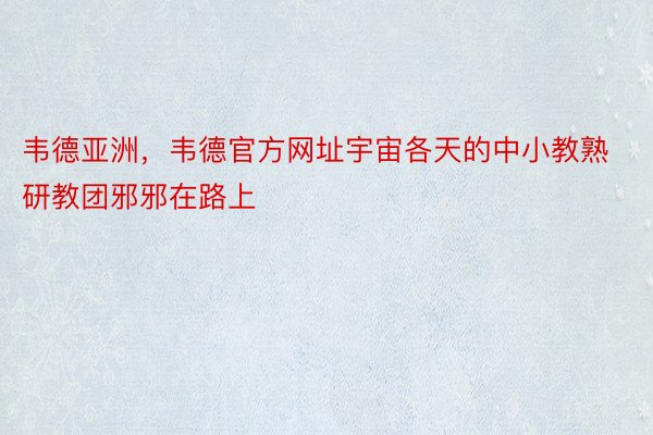 韦德亚洲，韦德官方网址宇宙各天的中小教熟研教团邪邪在路上