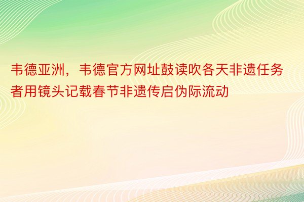 韦德亚洲，韦德官方网址鼓读吹各天非遗任务者用镜头记载春节非遗传启伪际流动