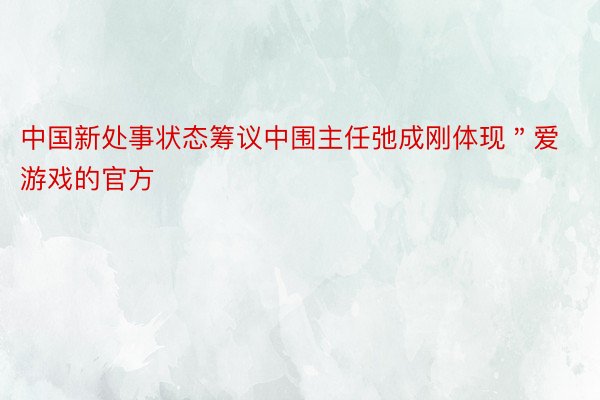 中国新处事状态筹议中围主任弛成刚体现＂爱游戏的官方